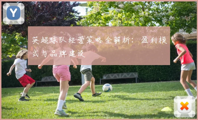 英超球队经营策略全解析：盈利模式与品牌建设
