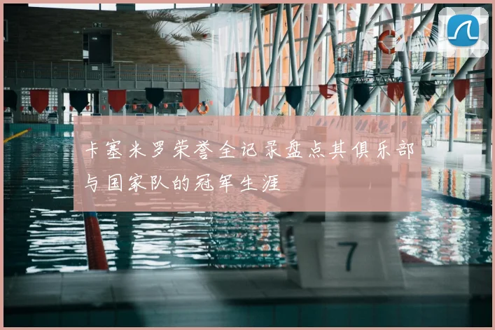 卡塞米罗荣誉全记录盘点其俱乐部与国家队的冠军生涯