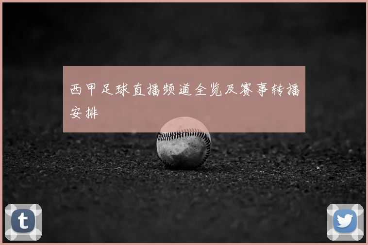 西甲足球直播频道全览及赛事转播安排