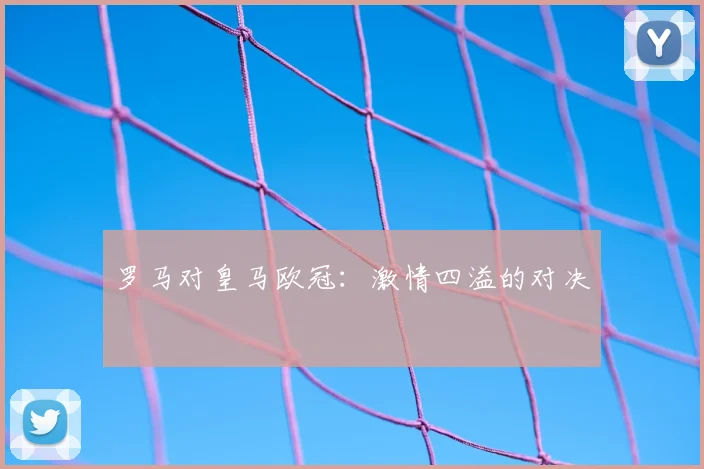 罗马对皇马欧冠：激情四溢的对决