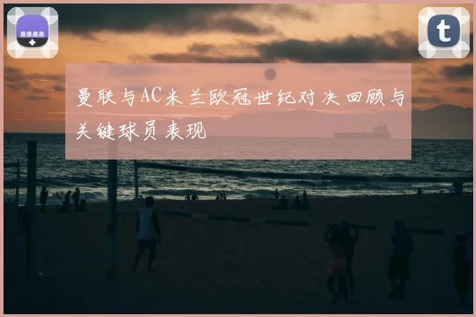 曼联与AC米兰欧冠世纪对决回顾与关键球员表现