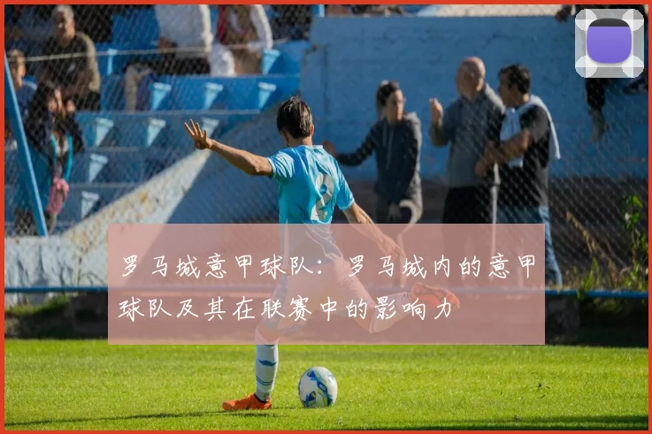 罗马城意甲球队：罗马城内的意甲球队及其在联赛中的影响力