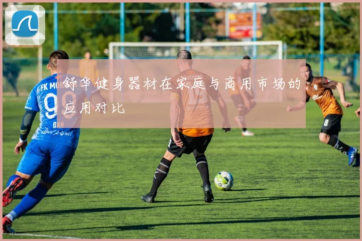 舒华健身器材在家庭与商用市场的应用对比