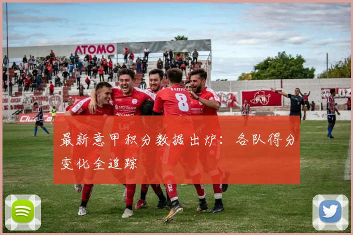 最新意甲积分数据出炉：各队得分变化全追踪
