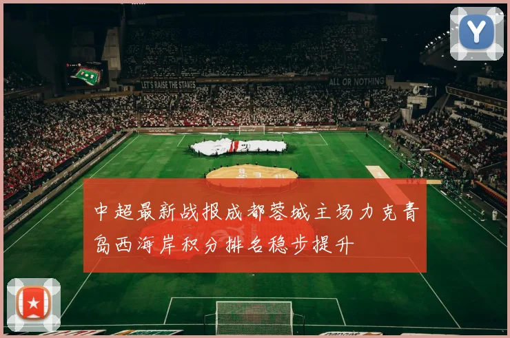 中超最新战报成都蓉城主场力克青岛西海岸积分排名稳步提升