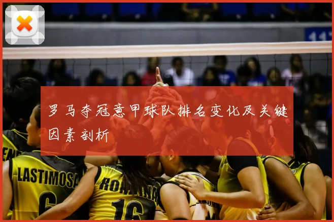 罗马夺冠意甲球队排名变化及关键因素剖析