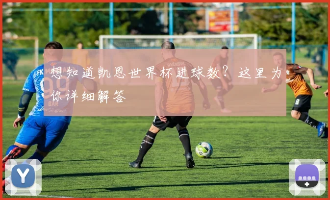 想知道凯恩世界杯进球数？这里为你详细解答