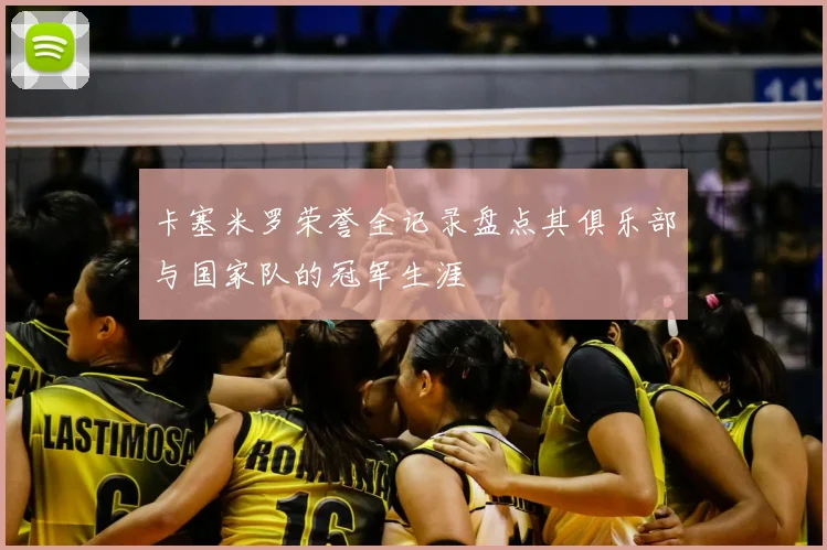 卡塞米罗荣誉全记录盘点其俱乐部与国家队的冠军生涯