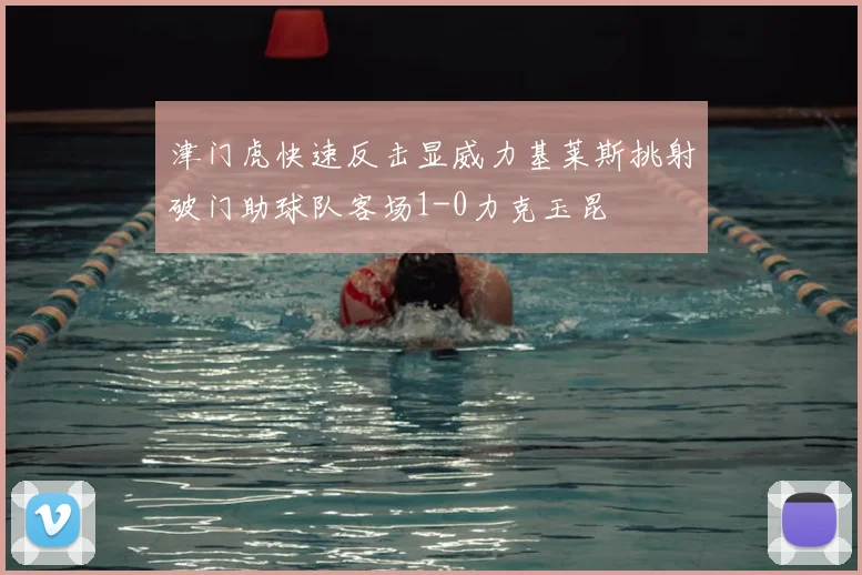 津门虎快速反击显威力基莱斯挑射破门助球队客场1-0力克玉昆