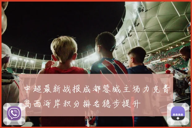 中超最新战报成都蓉城主场力克青岛西海岸积分排名稳步提升